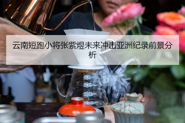 云南短跑小将张紫煜未来冲击亚洲纪录前景分析